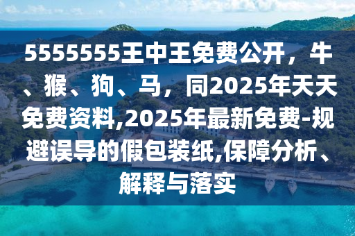 5555555王中王免費(fèi)公開(kāi)，牛、猴、狗、馬，同2025年天天免費(fèi)資料,2025年最新免費(fèi)-規(guī)避誤導(dǎo)的假包裝紙,保障分析、解釋與落實(shí)