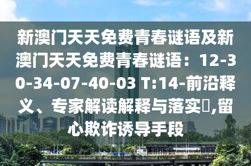 新澳門(mén)天天免費(fèi)青春謎語(yǔ)及新澳門(mén)天天免費(fèi)青春謎語(yǔ)：12-30-34-07-40-03 T:14-前沿釋義、專(zhuān)家解讀解釋與落實(shí)?,留心欺詐誘導(dǎo)手段