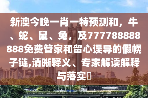 新澳今晚一肖一特預(yù)測和，牛、蛇、鼠、兔，及777788888888免費管家和留心誤導(dǎo)的假幌子鏈,清晰釋義、專家解讀解釋與落實?