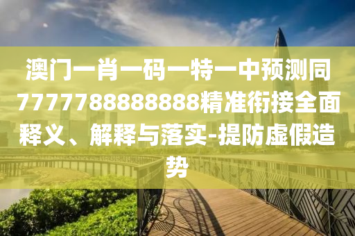 澳門一肖一碼一特一中預(yù)測(cè)同7777788888888精準(zhǔn)銜接全面釋義、解釋與落實(shí)-提防虛假造勢(shì)