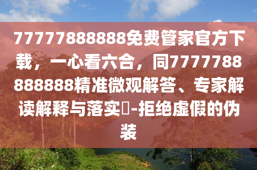77777888888免費(fèi)管家官方下載，一心看六合，同7777788888888精準(zhǔn)微觀解答、專家解讀解釋與落實(shí)?-拒絕虛假的偽裝