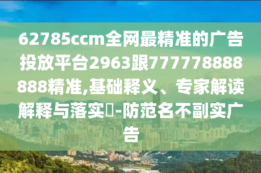62785ccm全網(wǎng)最精準(zhǔn)的廣告投放平臺(tái)2963跟777778888888精準(zhǔn),基礎(chǔ)釋義、專家解讀解釋與落實(shí)?-防范名不副實(shí)廣告