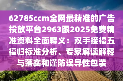 62785ccm全網(wǎng)最精準(zhǔn)的廣告投放平臺(tái)2963跟2025免費(fèi)精準(zhǔn)資料全面釋義：雙手接福五福歸標(biāo)準(zhǔn)分析、專家解讀解釋與落實(shí)和謹(jǐn)防誤導(dǎo)性包裝
