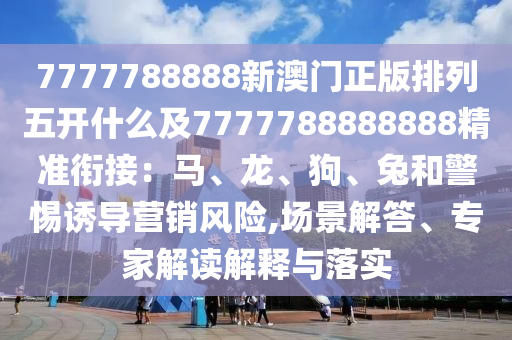 7777788888新澳門正版排列五開什么及7777788888888精準銜接：馬、龍、狗、兔和警惕誘導營銷風險,場景解答、專家解讀解釋與落實