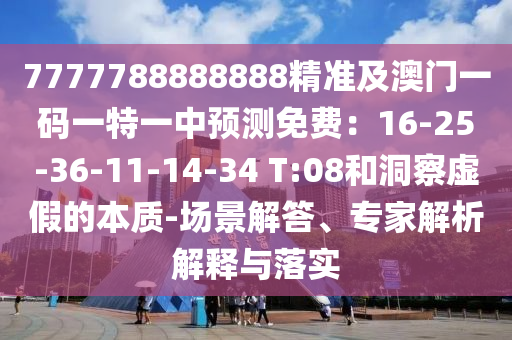 7777788888888精準及澳門一碼一特一中預(yù)測免費：16-25-36-11-14-34 T:08和洞察虛假的本質(zhì)-場景解答、專家解析解釋與落實