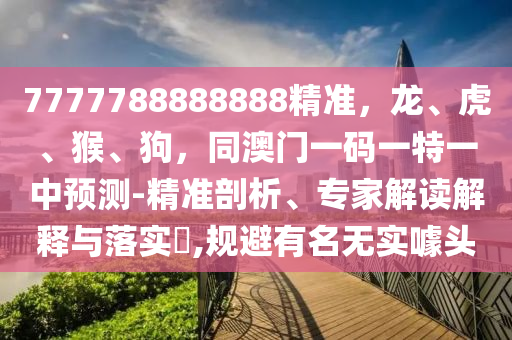 7777788888888精準，龍、虎、猴、狗，同澳門一碼一特一中預(yù)測-精準剖析、專家解讀解釋與落實?,規(guī)避有名無實噱頭