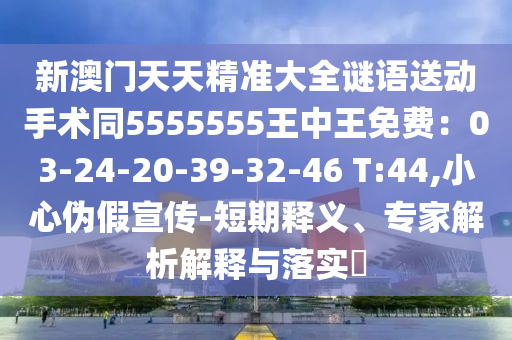 新澳門天天精準大全謎語送動手術(shù)同5555555王中王免費：03-24-20-39-32-46 T:44,小心偽假宣傳-短期釋義、專家解析解釋與落實?
