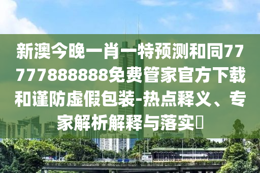 新澳今晚一肖一特預(yù)測和同77777888888免費管家官方下載和謹防虛假包裝-熱點釋義、專家解析解釋與落實?