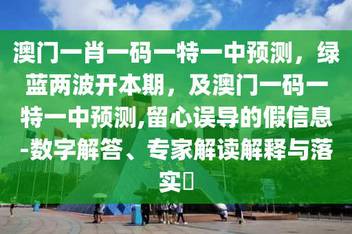 澳門一肖一碼一特一中預(yù)測，綠藍兩波開本期，及澳門一碼一特一中預(yù)測,留心誤導的假信息-數(shù)字解答、專家解讀解釋與落實?