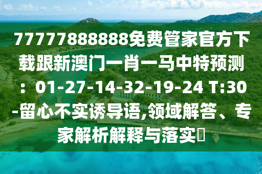 77777888888免費管家官方下載跟新澳門一肖一馬中特預測：01-27-14-32-19-24 T:30-留心不實誘導語,領域解答、專家解析解釋與落實?