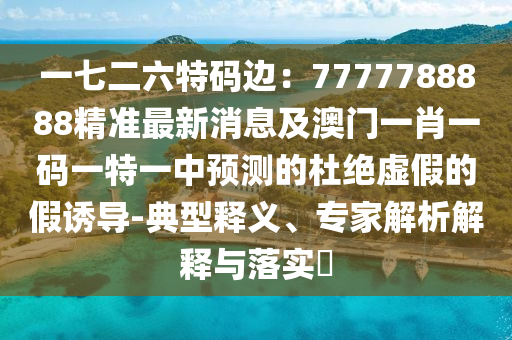 一七二六特碼邊：7777788888精準最新消息及澳門一肖一碼一特一中預測的杜絕虛假的假誘導-典型釋義、專家解析解釋與落實?