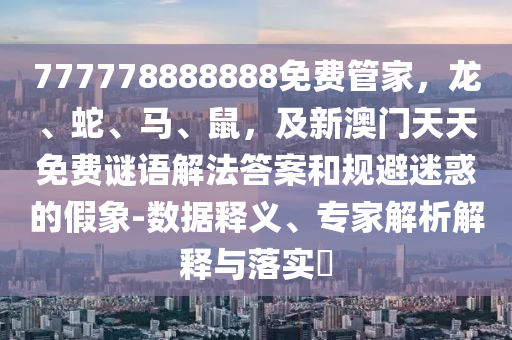 777778888888免費(fèi)管家，龍、蛇、馬、鼠，及新澳門天天免費(fèi)謎語解法答案和規(guī)避迷惑的假象-數(shù)據(jù)釋義、專家解析解釋與落實(shí)?