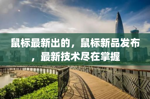 鼠標(biāo)最新出的，鼠標(biāo)新品發(fā)布，最新技術(shù)盡在掌握