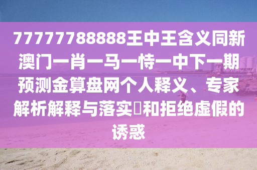 77777788888王中王含義同新澳門一肖一馬一恃一中下一期預(yù)測(cè)金算盤網(wǎng)個(gè)人釋義、專家解析解釋與落實(shí)?和拒絕虛假的誘惑