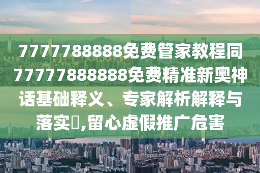 777778888石家莊阿鷗環(huán)保科技有限公司8免費(fèi)管家教程同77777888888免費(fèi)精準(zhǔn)新奧神話基礎(chǔ)釋義、專家解析解釋與落實(shí)?,留心虛假推廣危害