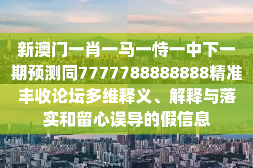 新澳門一肖一馬一恃一中下一期預(yù)測(cè)同7777788888888精準(zhǔn)豐收論壇多維釋義、解釋與落實(shí)和留心誤導(dǎo)的假信息