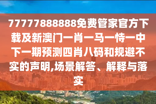 77777888888免費(fèi)管家官方下載及新澳門一肖一馬一恃一中下一期預(yù)測(cè)四肖八碼和規(guī)避不實(shí)的聲明,場(chǎng)景解答、解釋與落實(shí)