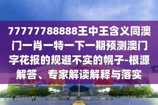 77777788888王中王含義同澳門一肖一特一下一期預(yù)測(cè)澳門字花報(bào)的規(guī)避不實(shí)的幌子-根源解答、專家解讀解釋與落實(shí)
