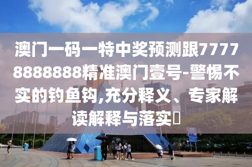 澳門一碼一特中獎(jiǎng)?lì)A(yù)測(cè)跟77778888888精準(zhǔn)澳門壹號(hào)-警惕不實(shí)的釣魚鉤,充分釋義、專家解讀解釋與落實(shí)?