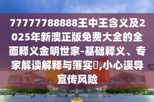77777788888王中王含義及2025年新澳正版免費(fèi)大全的全面釋義金明世家-基礎(chǔ)釋義、專家解讀解釋與落實(shí)?,小心誤導(dǎo)宣傳風(fēng)險(xiǎn)