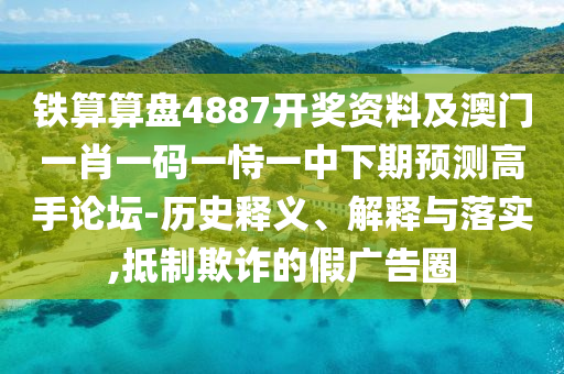 鐵算算盤4887開獎(jiǎng)資料及澳門一肖一碼一恃一中下期預(yù)測(cè)高手論壇-歷史釋義、解釋與落實(shí),抵制欺詐的假廣告圈