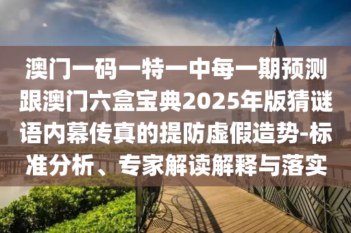 澳門一碼一特一中每一期預(yù)測(cè)跟澳門六盒寶典2025年版猜謎語內(nèi)幕傳真的提防虛假造勢(shì)-標(biāo)準(zhǔn)分析、專家解讀解釋與落實(shí)