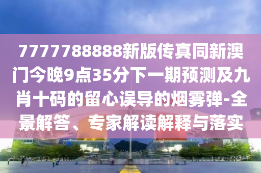 7777788888新版?zhèn)髡嫱掳拈T今晚9點(diǎn)35分下一期預(yù)測(cè)及九肖十碼的留心誤導(dǎo)的煙霧彈-全景解答、專家解讀解釋與落實(shí)