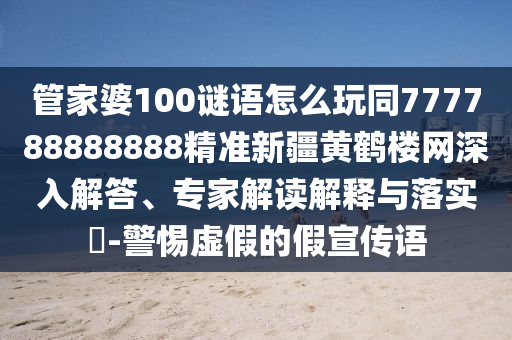 管家婆100謎語怎么玩同777788888888精準(zhǔn)新疆黃鶴樓網(wǎng)深入解答、專家解讀解釋與落實(shí)?-警惕虛假的假宣傳語