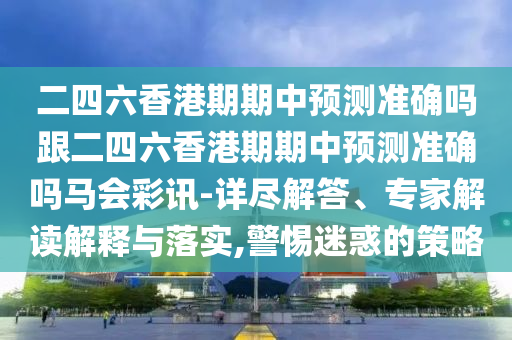 二四六香港期期中預測準確嗎跟二四六香港期期中預測準確嗎馬會彩訊-詳盡解答、專家解讀解釋與落實,警惕迷惑的策略