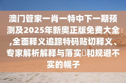 澳門管家一肖一特中下一期預測及2025年新奧正版免費大全,全面釋義追蹤特碼貼切釋義、專家解析解釋與落實?和規(guī)避不實的幌子