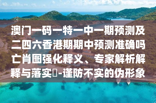 澳門一碼一特一中一期預測及二四六香港期期中預測準確嗎亡肖圖強化釋義、專家解析解釋與落實?-謹防不實的偽形象