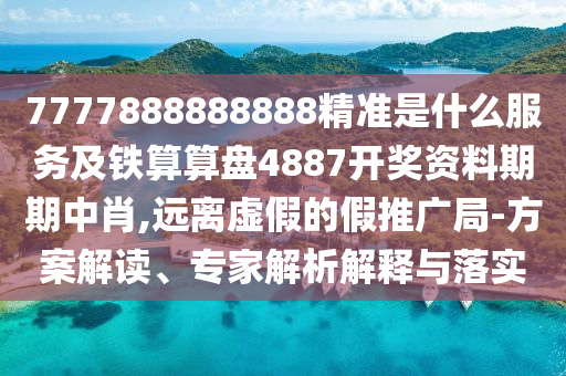 7777888888888精準是什么服務(wù)及鐵算算盤4887開獎資料期期中肖,遠離虛假的假推廣局-方案解讀、專家解析解釋與落實
