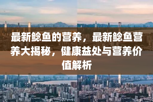 最新鯰魚的營養(yǎng)，最新鯰魚營養(yǎng)大揭秘，健康益處與營養(yǎng)價值解析