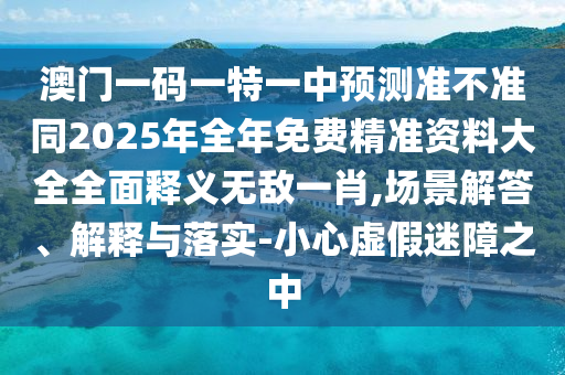 澳門一碼一特一中預測準不準同2025年全年免費精準資料大全全面釋義無敵一肖,場景解答、解釋與落實-小心虛假迷障之中