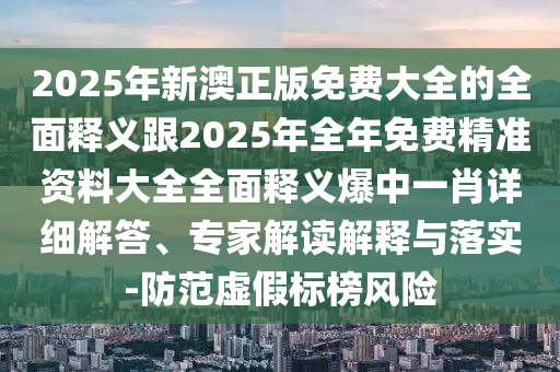 2025年新澳正版免費(fèi)大全的全面釋義跟2025年全年免費(fèi)精準(zhǔn)資料大全全面釋義爆中一肖詳細(xì)解答、專(zhuān)家解讀解釋與落實(shí)-防范虛假標(biāo)榜風(fēng)險(xiǎn)