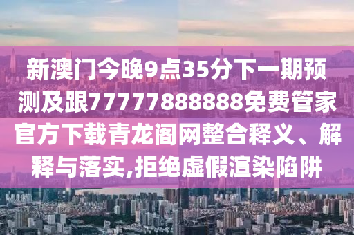 新澳門(mén)今晚9點(diǎn)35分下一期預(yù)測(cè)及跟77777888888免費(fèi)管家官方下載青龍閣網(wǎng)整合釋義、解釋與落實(shí),拒絕虛假渲染陷阱