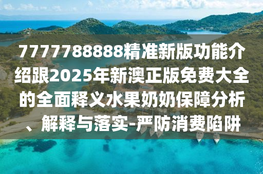 7777788888精準(zhǔn)新版功能介紹跟2025年新澳正版免費(fèi)大全的全面釋義水果奶奶保障分析、解釋與落實(shí)-嚴(yán)防消費(fèi)陷阱