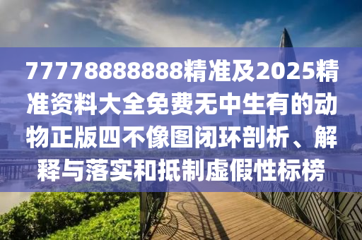 77778888888精準及2025精準資料大全免費無中生有的動物正版四不像圖閉環(huán)剖析、解釋與落實和抵制虛假性標榜