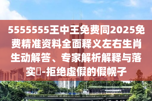5555555王中王免費同2025免費精準(zhǔn)資料全面釋義左右生肖生動解答、專家解析解釋與落實?-拒絕虛假的假幌子