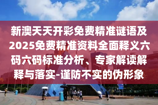 新澳天天開彩免費精準(zhǔn)謎語及2025免費精準(zhǔn)資料全面釋義六碼六碼標(biāo)準(zhǔn)分析、專家解讀解釋與落實-謹(jǐn)防不實的偽形象