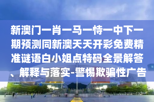 新澳門一肖一馬一恃一中下一期預(yù)測同新澳天天開彩免費精準(zhǔn)謎語白小姐點特碼全景解答、解釋與落實-警惕欺騙性廣告