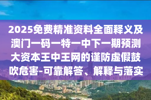 2025免費精準(zhǔn)資料全面釋義及澳門一碼一特一中下一期預(yù)測大資本王中王網(wǎng)的謹(jǐn)防虛假鼓吹危害-可靠解答、解釋與落實