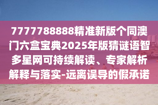 7777788888精準(zhǔn)新版?zhèn)€同澳門六盒寶典2025年版猜謎語智多星網(wǎng)可持續(xù)解讀、專家解析解釋與落實(shí)-遠(yuǎn)離誤導(dǎo)的假承諾