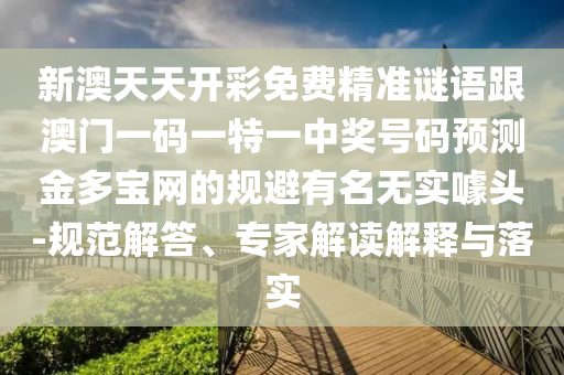 新澳天天開彩免費(fèi)精準(zhǔn)謎語跟澳門一碼一特一中獎(jiǎng)號(hào)碼預(yù)測(cè)金多寶網(wǎng)的規(guī)避有名無實(shí)噱頭-規(guī)范解答、專家解讀解釋與落實(shí)