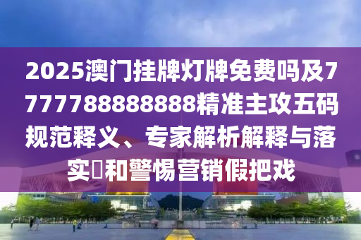2025澳門掛牌燈牌免費(fèi)嗎及7777788888888精準(zhǔn)主攻五碼規(guī)范釋義、專家解析解釋與落實(shí)?和警惕營(yíng)銷假把戲
