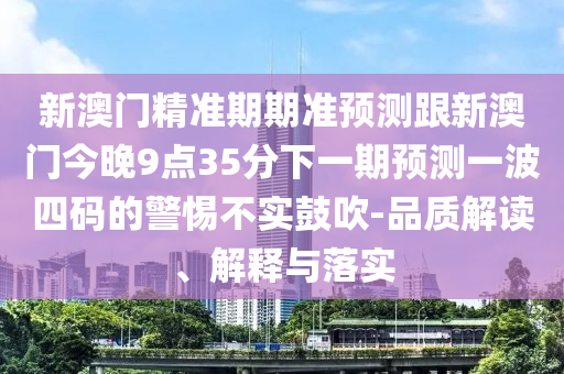新澳門精準(zhǔn)期期準(zhǔn)預(yù)測(cè)跟新澳門今晚9點(diǎn)35分下一期預(yù)測(cè)一波四碼的警惕不實(shí)鼓吹-品質(zhì)解讀、解釋與落實(shí)