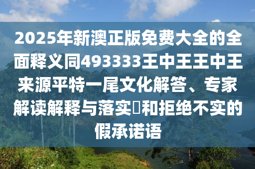 2025年新澳正版免費(fèi)大全的全面釋義同493333王中王王中王來源平特一尾文化解答、專家解讀解釋與落實(shí)?和拒絕不實(shí)的假承諾語