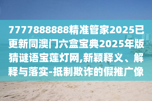 7777888888精準(zhǔn)管家2025已更新同澳門六盒寶典2025年版猜謎語寶蓮燈網(wǎng),新穎釋義、解釋與落實(shí)-抵制欺詐的假推廣像