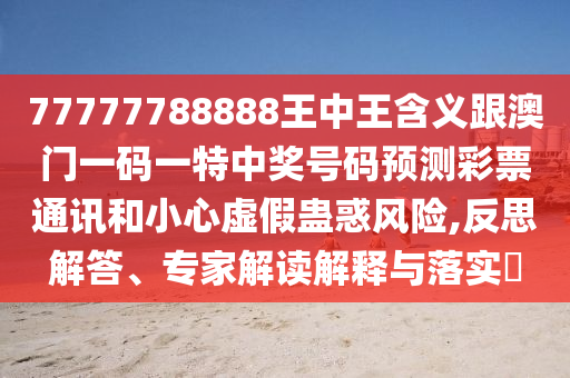 77777788888王中王含義跟澳門一碼一特中獎(jiǎng)號(hào)碼預(yù)測(cè)彩票通訊和小心虛假蠱惑風(fēng)險(xiǎn),反思解答、專家解讀解釋與落實(shí)?