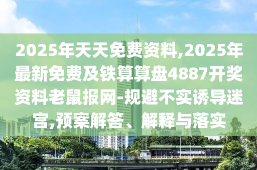 2025年天天免費(fèi)資料,2025年最新免費(fèi)及鐵算算盤4887開獎(jiǎng)資料老鼠報(bào)網(wǎng)-規(guī)避不實(shí)誘導(dǎo)迷宮,預(yù)案解答、解釋與落實(shí)